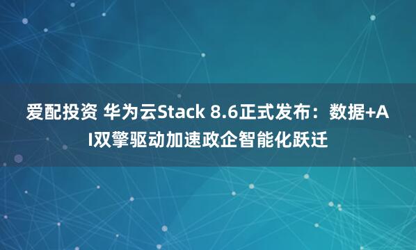 爱配投资 华为云Stack 8.6正式发布：数据+AI双擎驱动加速政企智能化跃迁