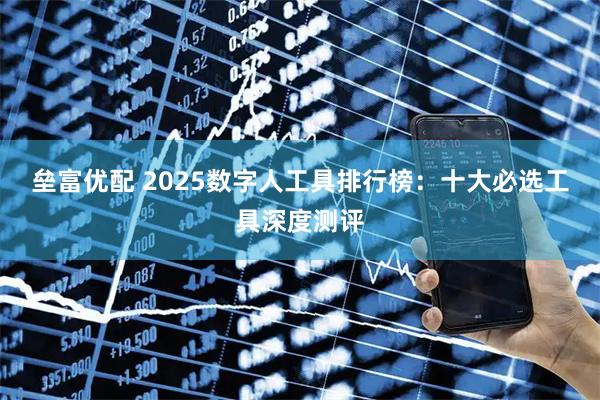 垒富优配 2025数字人工具排行榜：十大必选工具深度测评