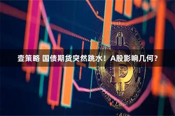 壹策略 国债期货突然跳水！A股影响几何？