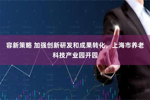 容新策略 加强创新研发和成果转化，上海市养老科技产业园开园