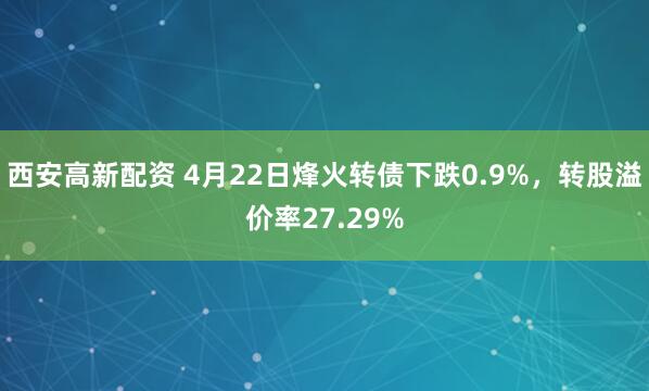 西安高新配资 4月22日烽火转债下跌0.9%，转股溢价率27.29%
