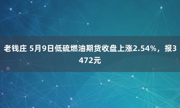 老钱庄 5月9日低硫燃油期货收盘上涨2.54%，报3472元