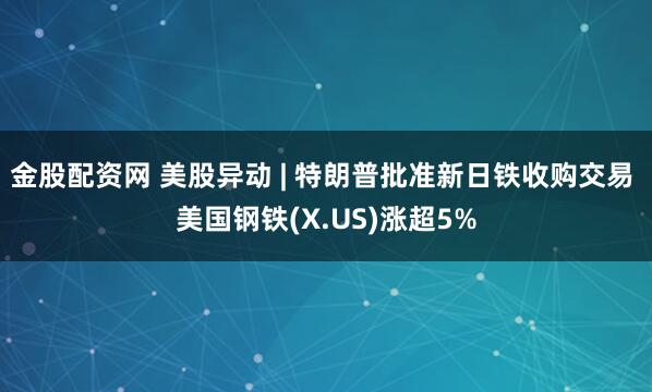 金股配资网 美股异动 | 特朗普批准新日铁收购交易 美国钢铁(X.US)涨超5%