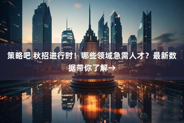 策略吧 秋招进行时！哪些领域急需人才？最新数据带你了解→