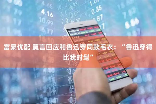 富豪优配 莫言回应和鲁迅穿同款毛衣：“鲁迅穿得比我时髦”