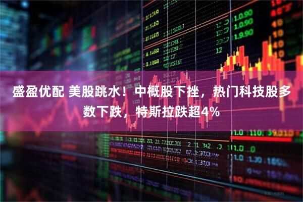 盛盈优配 美股跳水！中概股下挫，热门科技股多数下跌，特斯拉跌超4%