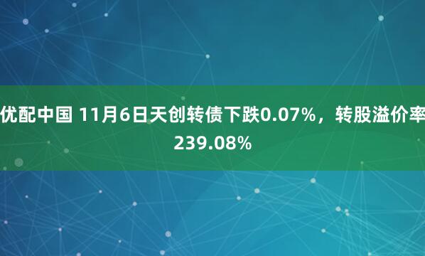 优配中国 11月6日天创转债下跌0.07%，转股溢价率239.08%