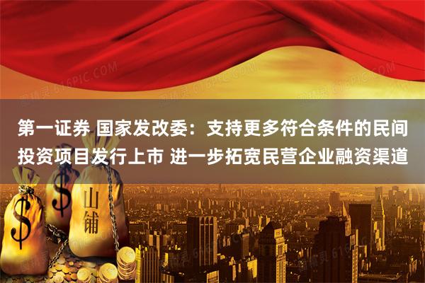 第一证券 国家发改委：支持更多符合条件的民间投资项目发行上市 进一步拓宽民营企业融资渠道