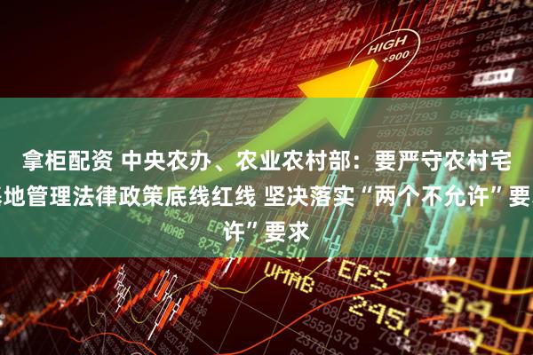 拿柜配资 中央农办、农业农村部：要严守农村宅基地管理法律政策底线红线 坚决落实“两个不允许”要求