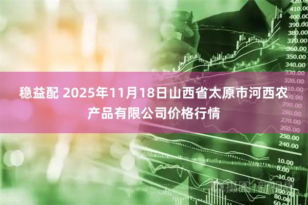 稳益配 2025年11月18日山西省太原市河西农产品有限公司价格行情