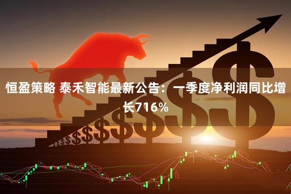 恒盈策略 泰禾智能最新公告：一季度净利润同比增长716%