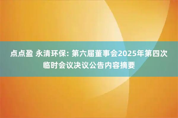 点点盈 永清环保: 第六届董事会2025年第四次临时会议决议公告内容摘要