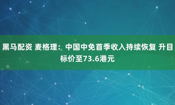 黑马配资 麦格理：中国中免首季收入持续恢复 升目标价至73.6港元