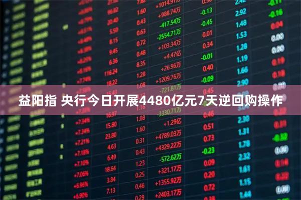 益阳指 央行今日开展4480亿元7天逆回购操作