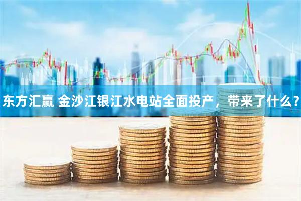 东方汇赢 金沙江银江水电站全面投产，带来了什么？