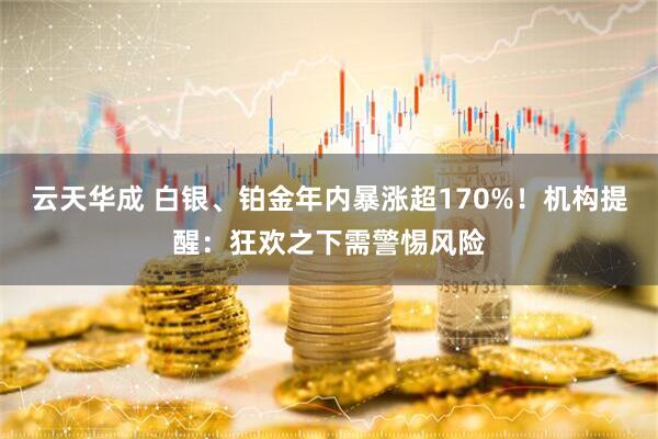云天华成 白银、铂金年内暴涨超170%！机构提醒：狂欢之下需警惕风险