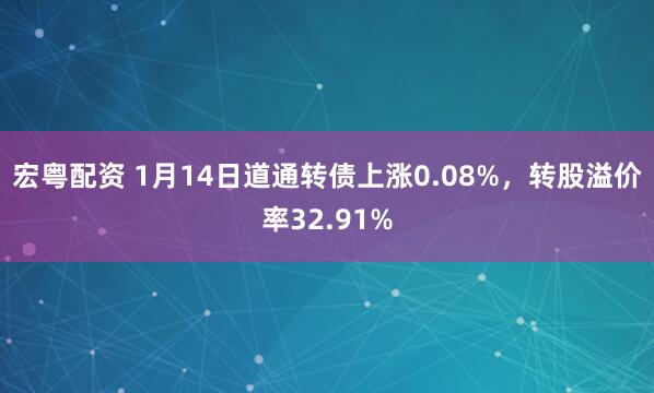 宏粤配资 1月14日道通转债上涨0.08%，转股溢价率32.91%