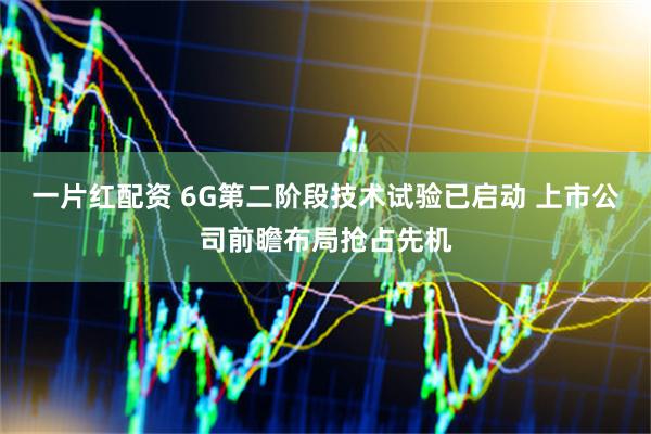 一片红配资 6G第二阶段技术试验已启动 上市公司前瞻布局抢占先机