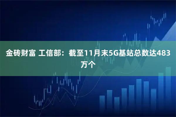 金砖财富 工信部：截至11月末5G基站总数达483万个