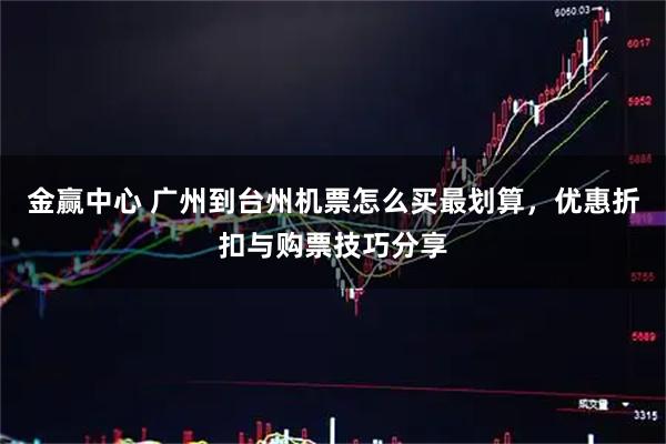金赢中心 广州到台州机票怎么买最划算，优惠折扣与购票技巧分享