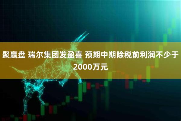 聚赢盘 瑞尔集团发盈喜 预期中期除税前利润不少于2000万元