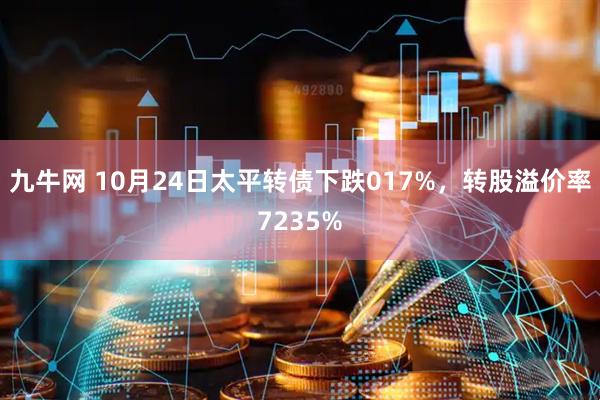 九牛网 10月24日太平转债下跌017%，转股溢价率7235%