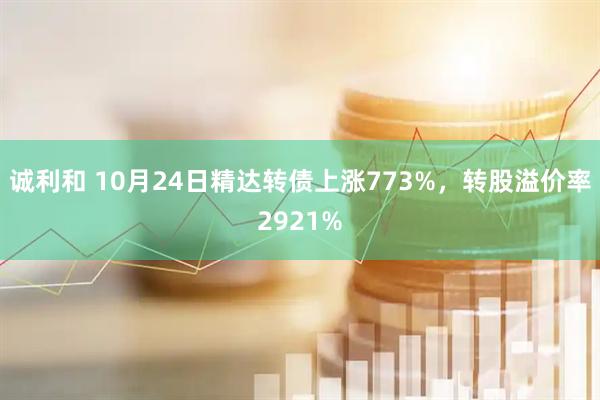 诚利和 10月24日精达转债上涨773%，转股溢价率2921%