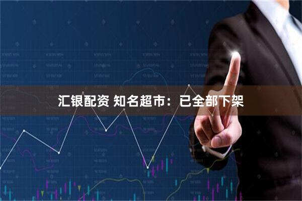 汇银配资 知名超市：已全部下架
